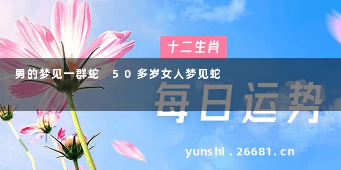 男的梦见一群蛇 50多岁女人梦见蛇